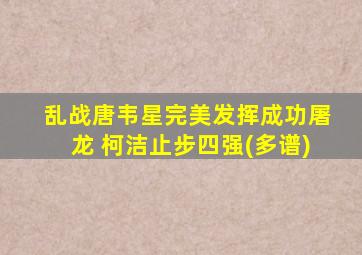 乱战唐韦星完美发挥成功屠龙 柯洁止步四强(多谱)